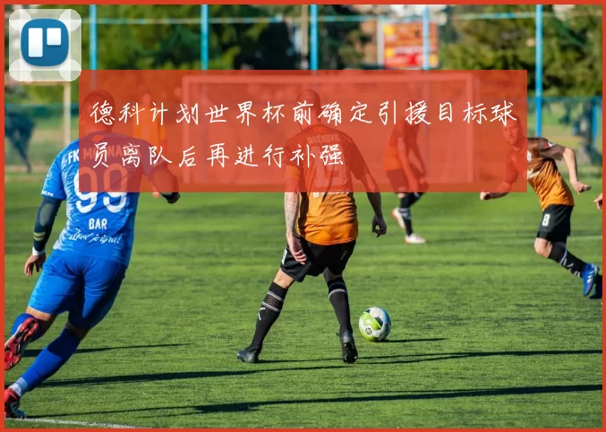 德科计划世界杯前确定引援目标球员离队后再进行补强