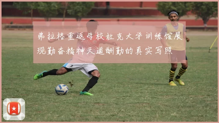 弗拉格重返母校杜克大学训练馆展现勤奋精神天道酬勤的真实写照