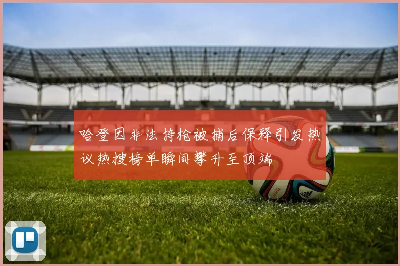 哈登因非法持枪被捕后保释引发热议热搜榜单瞬间攀升至顶端