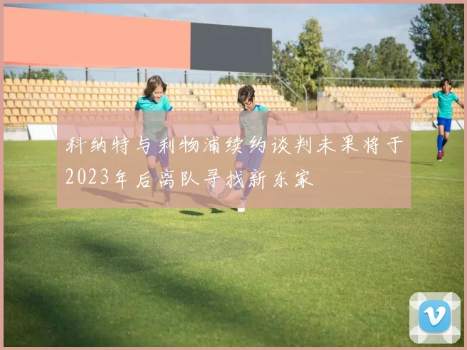 科纳特与利物浦续约谈判未果将于2023年后离队寻找新东家