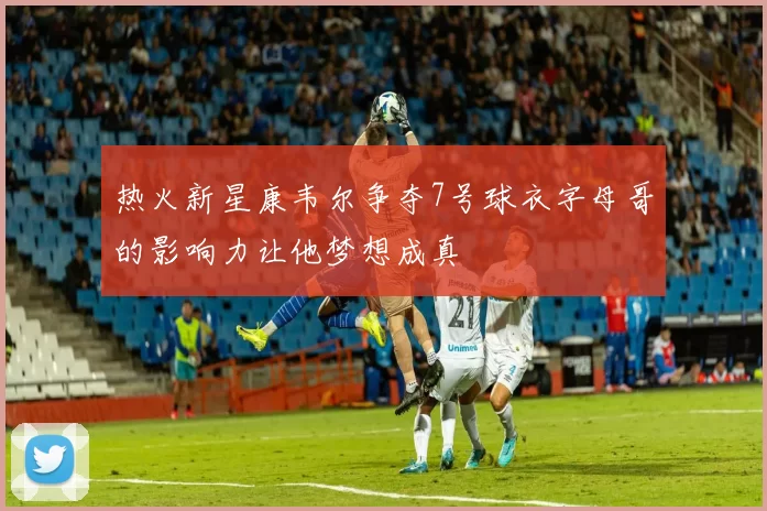 热火新星康韦尔争夺7号球衣字母哥的影响力让他梦想成真
