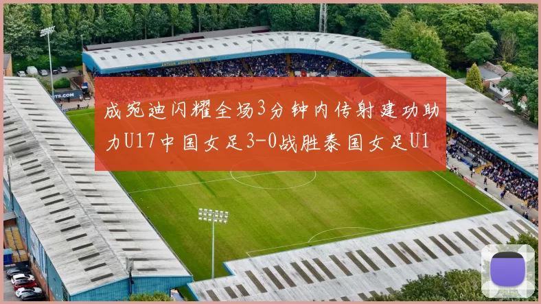 成宛迪闪耀全场3分钟内传射建功助力U17中国女足3-0战胜泰国女足U17