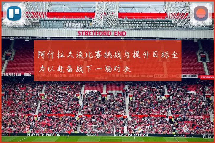阿什拉夫谈比赛挑战与提升目标全力以赴备战下一场对决