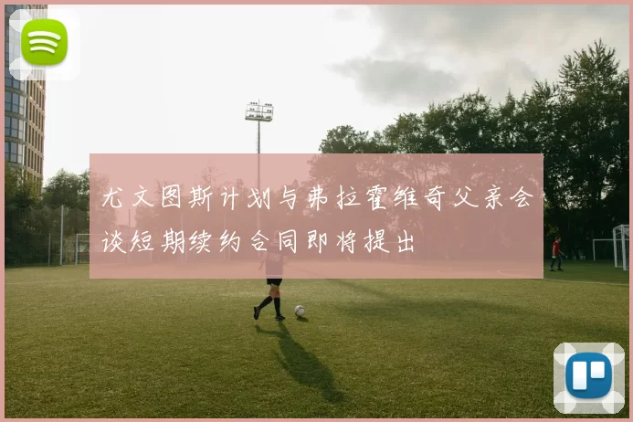 尤文图斯计划与弗拉霍维奇父亲会谈短期续约合同即将提出