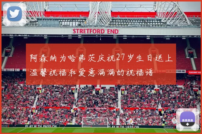 阿森纳为哈弗茨庆祝27岁生日送上温馨祝福和爱意满满的祝福语