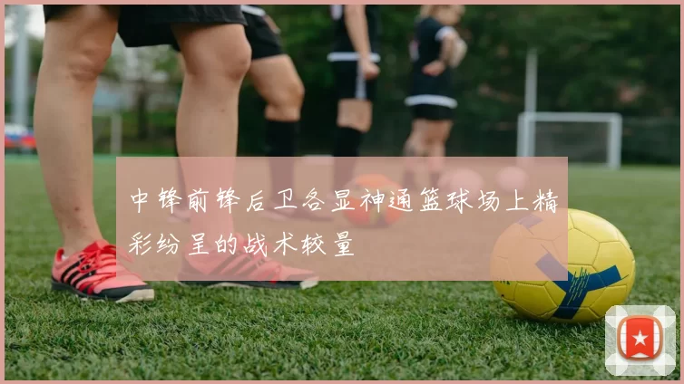 中锋前锋后卫各显神通篮球场上精彩纷呈的战术较量
