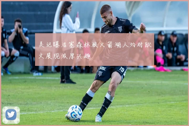 美记曝活塞森林狼火箭湖人均对欧文展现浓厚兴趣
