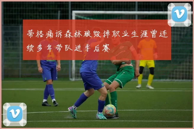 蒂格痛诉森林狼毁掉职业生涯曾连续多年带队进季后赛