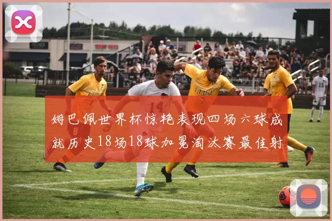 姆巴佩世界杯惊艳表现四场六球成就历史18场18球加冕淘汰赛最佳射手