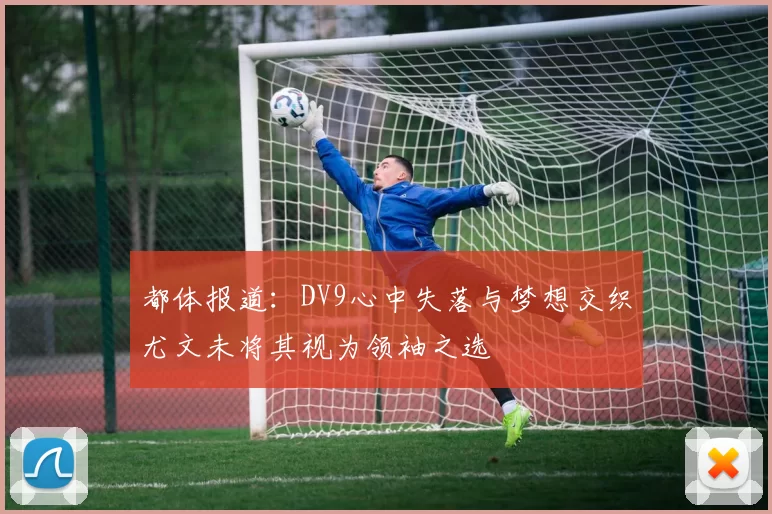 都体报道：DV9心中失落与梦想交织尤文未将其视为领袖之选