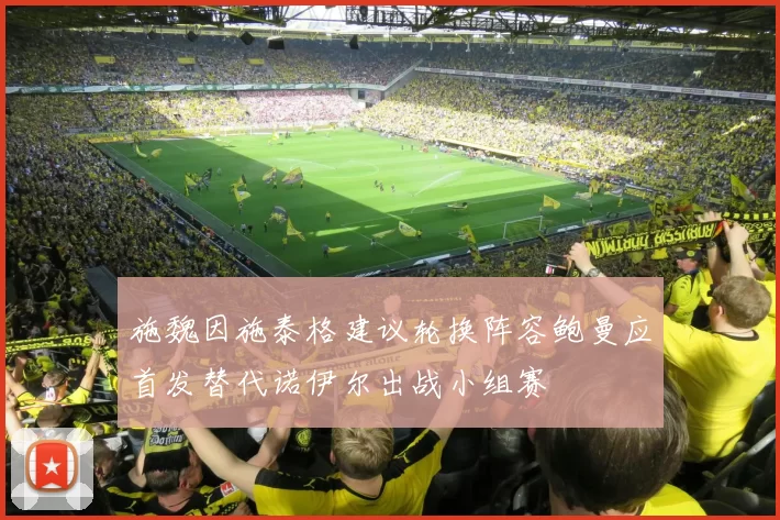 施魏因施泰格建议轮换阵容鲍曼应首发替代诺伊尔出战小组赛