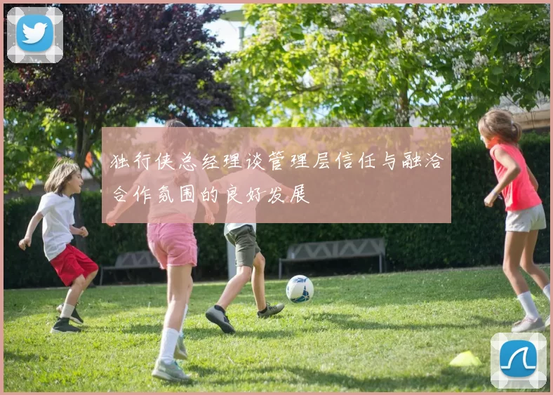 独行侠总经理谈管理层信任与融洽合作氛围的良好发展