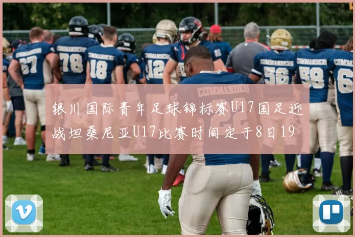 银川国际青年足球锦标赛U17国足迎战坦桑尼亚U17比赛时间定于8日19点35分