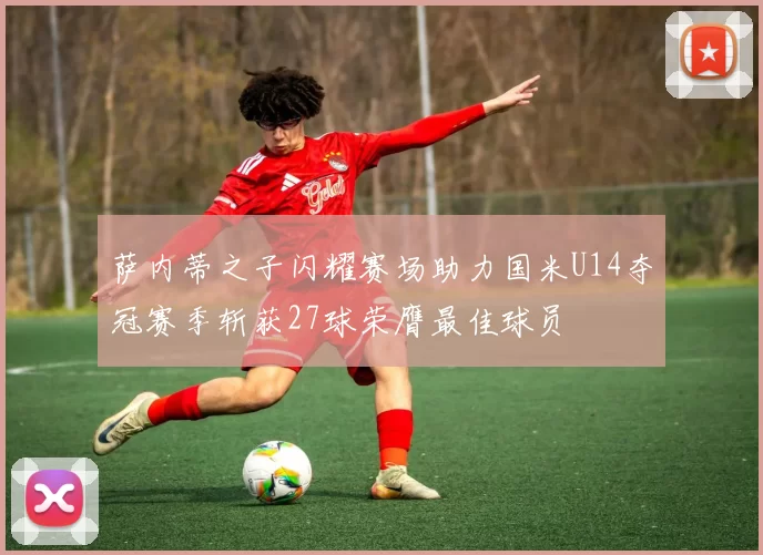 萨内蒂之子闪耀赛场助力国米U14夺冠赛季斩获27球荣膺最佳球员