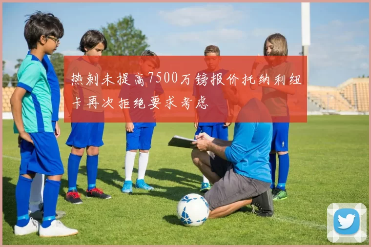 热刺未提高7500万镑报价托纳利纽卡再次拒绝要求考虑