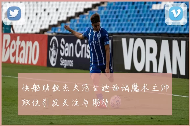 快船助教杰夫范甘迪面试魔术主帅职位引发关注与期待