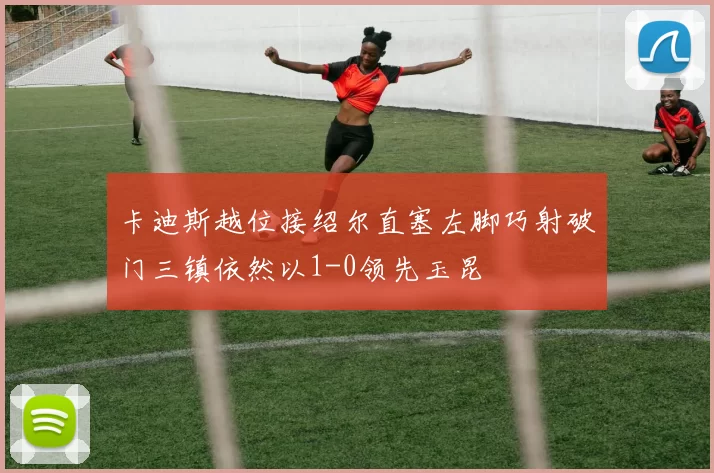 卡迪斯越位接绍尔直塞左脚巧射破门三镇依然以1-0领先玉昆