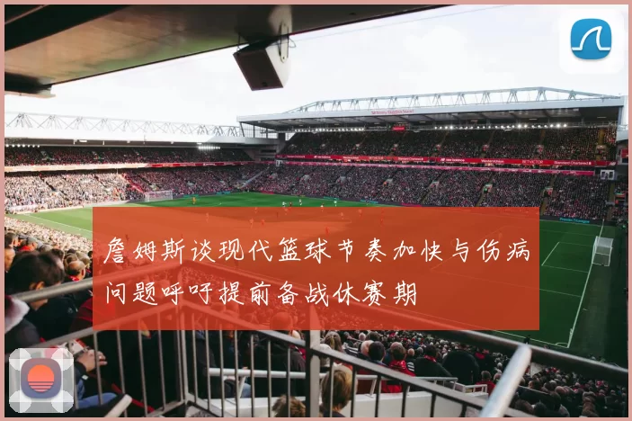 詹姆斯谈现代篮球节奏加快与伤病问题呼吁提前备战休赛期