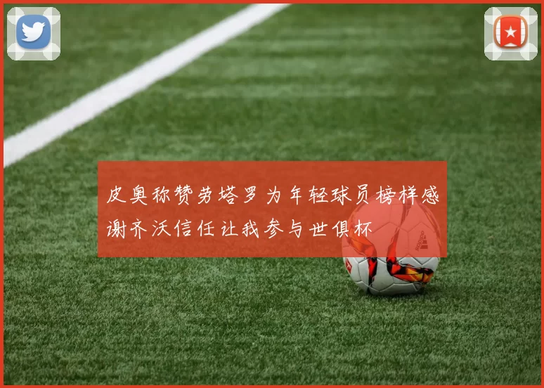 皮奥称赞劳塔罗为年轻球员榜样感谢齐沃信任让我参与世俱杯